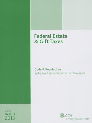 Federal Estate & Gift Taxes: Code & Regulations: Including Related Income Tax Provisions, as of March 2013 - CCH Tax Law Editors (Editor)