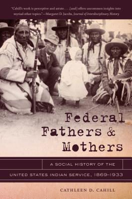 Federal Fathers & Mothers: A Social History of the United States Indian Service, 1869-1933 - Cahill, Cathleen D