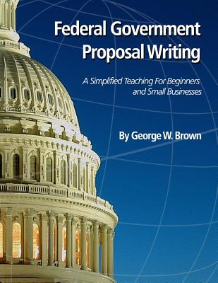 Federal Government Proposal Writing: Learn federal proposal writing from ground zero - Brown, George W
