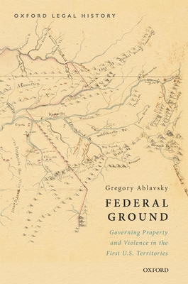 Federal Ground: Governing Property and Violence in the First U.S. Territories - Ablavsky, Gregory