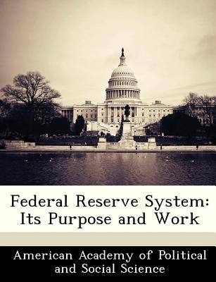 Federal Reserve System: Its Purpose and Work - American Academy of Political and Social (Creator)