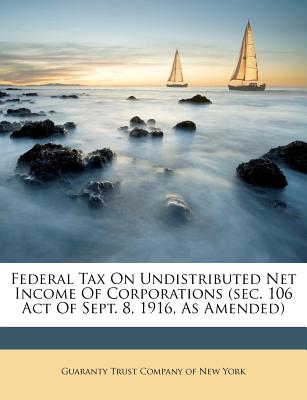 Federal Tax on Undistributed Net Income of Corporations (SEC. 106 Act of Sept. 8, 1916, as Amended) - Guaranty Trust Company of New York (Creator)