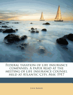 Federal Taxation of Life Insurance Companies. a Paper Read at the Meeting of Life Insurance Counsel Held at Atlantic City, May, 1917