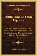 Federal Taxes And State Expenses: Or The Decay Of Separate State Power Of Excise Under The Federal Constitution, And The Compensation Therein Provided For It (1887)