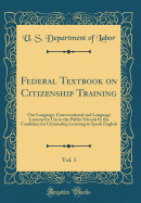Federal Textbook on Citizenship Training, Vol. 1: Our Language; Conversational and Language Lessons for Use in the Public Schools by the Candidate for Citizenship Learning to Speak English (Classic Reprint)