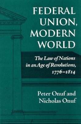 Federal Union, Modern World: The Law of Nations in an Age of Revolutions, 1776-1814 - Onuf, Peter, and Onuf, Nicholas