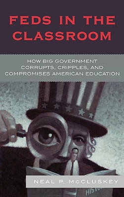 Feds in the Classroom: How Big Government Corrupts, Cripples, and Compromises American Education - McCluskey, Neal P