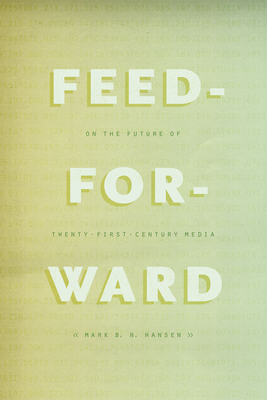 Feed-Forward: On the Future of Twenty-First-Century Media - Hansen, Mark B. N.