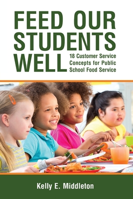 Feed Our Students Well: 18 Customer Service Concepts for Public School Food Service - Middleton, Kelly E