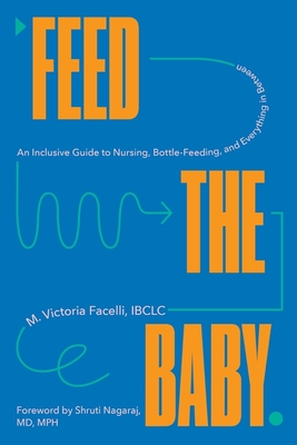 Feed the Baby: An Inclusive Guide to Nursing, Bottle-Feeding, and Everything in Between - Facelli, Victoria, and Nagaraj, Shruti (Foreword by)