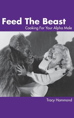 Feed the Beast: Cooking for Your Alpha Male - Hammond, Tracy