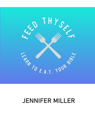 Feed Thyself: Learn to E.A.T. Your Bible - Miller, Jennifer