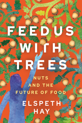 Feed Us with Trees: Nuts and the Future of Food - Hay, Elspeth