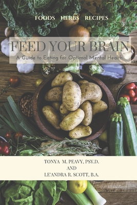 Feed Your Brain: A Guide to Eating for Optimal Mental Health - Scott Ba, Le'andra R, and Peavy Psyd, Tonya M