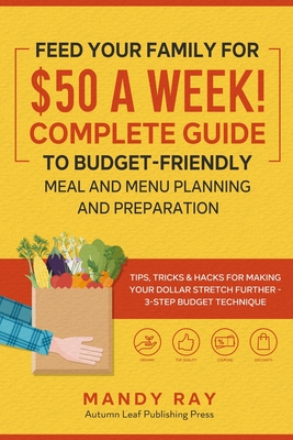 Feed Your Family for $50 a Week! Complete Guide to Budget-Friendly Meal and Menu Planning and Preparation: Tips, Tricks, and Hacks for Making Your Dollar Stretch Further - 3-Step Budget Technique - Ray, Mandy