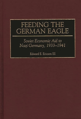 Feeding the German Eagle: Soviet Economic Aid to Nazi Germany, 1933-1941 - Ericson, Edward E, Jr.