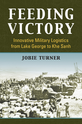 Feeding Victory: Innovative Military Logistics from Lake George to Khe Sanh - Turner, Jobie