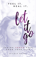 Feel It. Heal It. Let It Go.: Taking Power Back From Your Pain