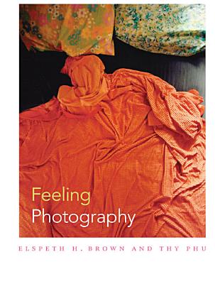 Feeling Photography - Brown, Elspeth H, Professor (Editor), and Phu, Thy (Editor)