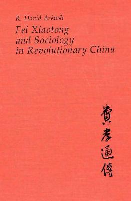 Fei Xiaotong and Sociology in Revolutionary China - Arkush, R David