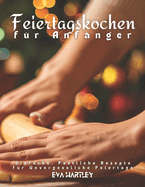 Feiertagskochen f?r Anf?nger: Einfache, Festliche Rezepte f?r Unvergessliche Feiertage