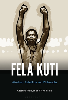 Fela Anikulapo-Kuti: Afrobeat, Rebellion, and Philosophy - Afolayan, Adeshina, and Falola, Toyin