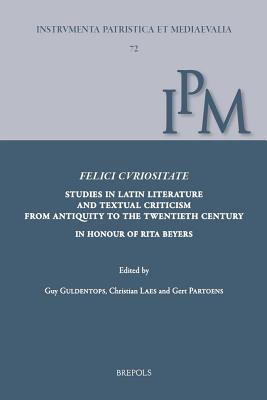 Felici Curiositate. Studies in Latin Literature and Textual Criticism from Antiquity to the Twentieth Century: In Honour of Rita Beyers - Guldentops, Guy (Editor), and Laes, Christian (Editor), and Partoens, Gert (Editor)