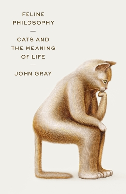 Feline Philosophy: Cats and the Meaning of Life - Gray, John