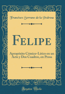 Felipe: Apropsito Cmico-Lrico En Un Acto Y DOS Cuadros, En Prosa (Classic Reprint)