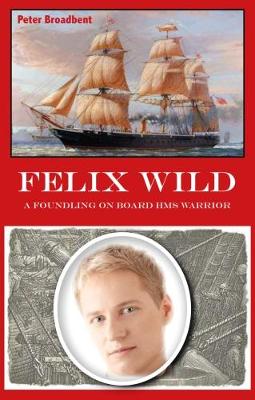 Felix Wild: A Foundling on Board HMS Warrior - Broadbent, Peter