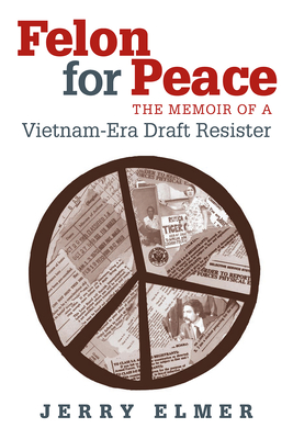 Felon for Peace: The Memoir of a Vietnam-Era Draft Resister - Elmer, Jerry