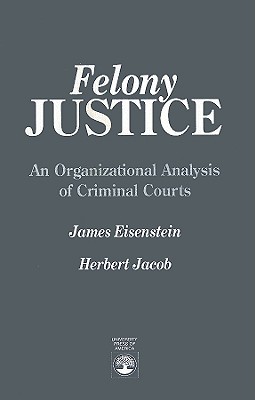 Felony Justice: An Organizational Analysis of Criminal Courts - Eisenstein, James, Professor, and Jacob, Herbert