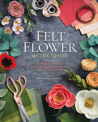 Felt Flower Workshop: A Modern Guide to Crafting Gorgeous Plants & Flowers from Fabric - Rajamannar, Bryanne