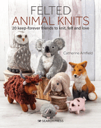 Felted Animal Knits: 20 Keep-Forever Friends to Knit, Felt and Love