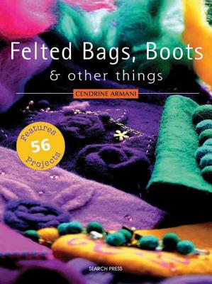 Felted Bags, Boots & Other Things: 56 Projects - Armani, Cendrine