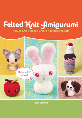Felted Knit Amigurumi: How to Knit, Felt and Create Adorable Projects - Eberhart, Lisa