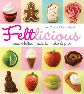 Feltlicious: Needle-Felted Treats to Make & Give - Chapin, Kari