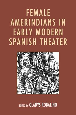 Female Amerindians in Early Modern Spanish Theater - Robalino, Gladys (Editor), and Caballero, Judith G. (Contributions by), and Feit, Ronna (Contributions by)