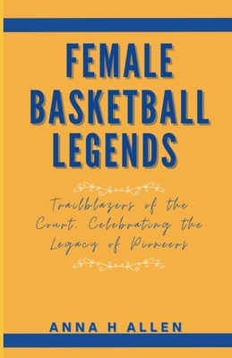 Female Basketball Legends: Trailblazers of the Court, Celebrating the Legacy of Pioneers - Allen, Anna H