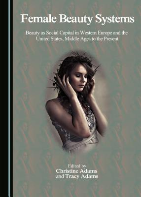 Female Beauty Systems: Beauty as Social Capital in Western Europe and the United States, Middle Ages to the Present - Adams, Christine (Editor), and Adams, Tracy (Editor)