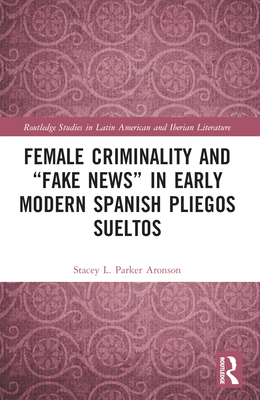 Female Criminality and "Fake News" in Early Modern Spanish Pliegos Sueltos - Parker Aronson, Stacey L