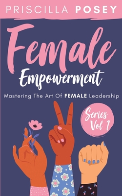 Female Empowerment Series Vol. 1: Mastering The Art Of Female Leadership - Posey, Priscilla