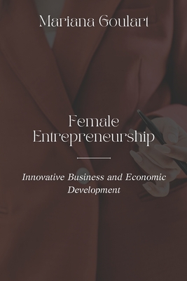 Female Entrepreneurship: Innovative Business and Economic Development - Goulart, Mariana