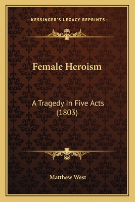 Female Heroism: A Tragedy in Five Acts (1803) - West, Matthew