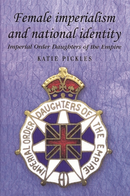 Female Imperialism and National Identity: Imperial Order Daughters of the Empire - Pickles, Katie, Dr.