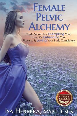 Female Pelvic Alchemy: Trade Secrets For Energizing Your Love Life, Enhancing Your Pleasure & Loving Your Body Completely - Herrera, Isa