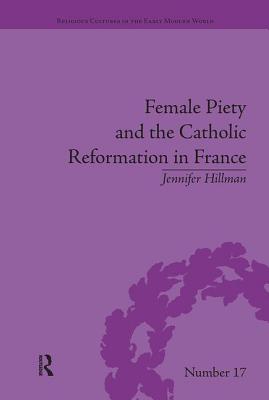 Female Piety and the Catholic Reformation in France - Hillman, Jennifer