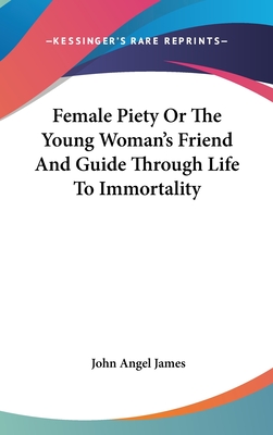 Female Piety Or The Young Woman's Friend And Guide Through Life To Immortality - James, John Angel