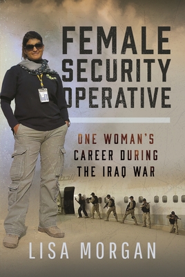 Female Security Operative: One Woman's Career During the Iraq War - Morgan, Lisa