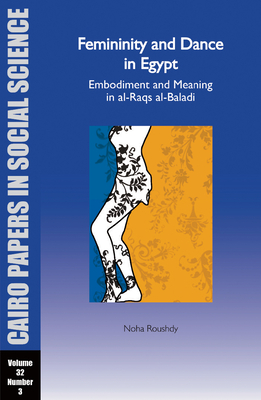 Femininity and Dance in Egypt: Embodiment and Meaning in Al-Raqs Al-Baladi: Cairo Papers Vol. 32, No. 3 - Roushdy, Noha